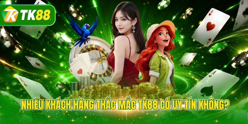 Nhiều khách hàng thắc mắc TK88 có uy tín không?